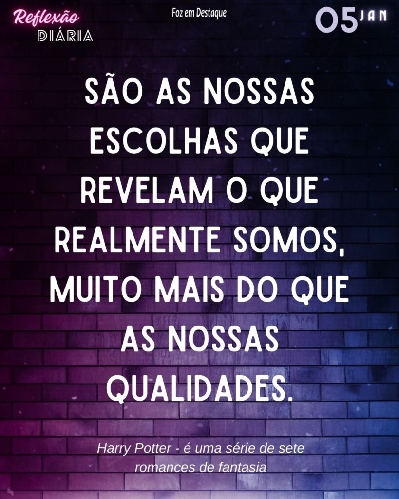 "São as nossas escolhas que revelam o que realmente somos, muito mais do que as nossas qualidades."
(Harry Potter - é uma série de sete romances de fantasia.)