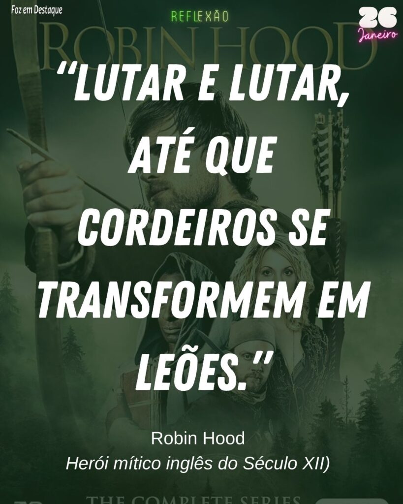 Reflexão 26 de Janeiro 2024 – Por Marco Antonio, para a Foz em Destaque “Lutar e lutar, até que cordeiros se transformem em leões.”
(Robin Hood, herói mítico inglês do Século XII)