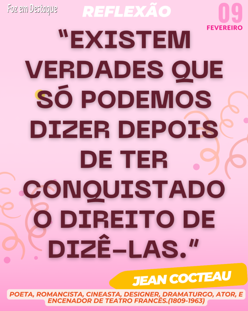 Reflexão 09 de Fevereiro 2024 - Foz em Destaque - “Existem verdades que só podemos dizer depois de ter conquistado o direito de dizê-las.” Jean Cocteau - Poeta, romancista, cineasta, designer, dramaturgo, ator, e encenador de teatro francês.(1809-1963)