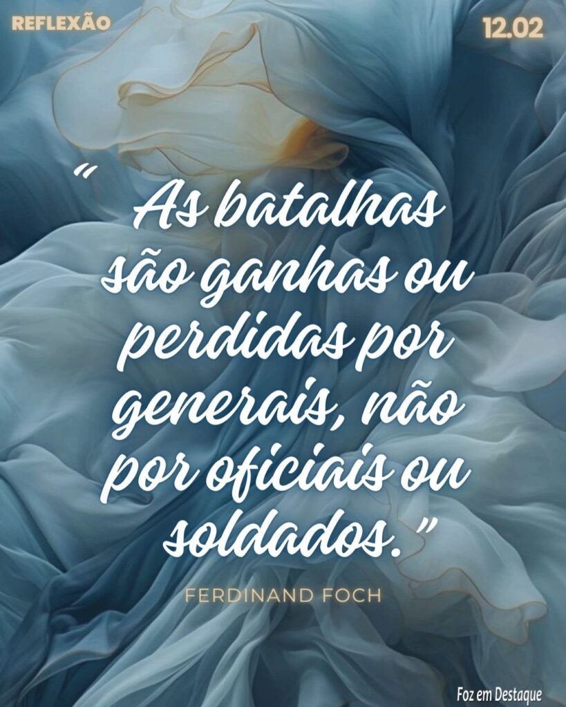 Reflexão 12 de Fevereiro 2024 - Foz em Destaque - “As batalhas são ganhas ou perdidas por generais, não por oficiais ou soldados.” Ferdinand Foch, Comandante em Chefe das forças armadas durante a 1ª guerra. (1851-1929)