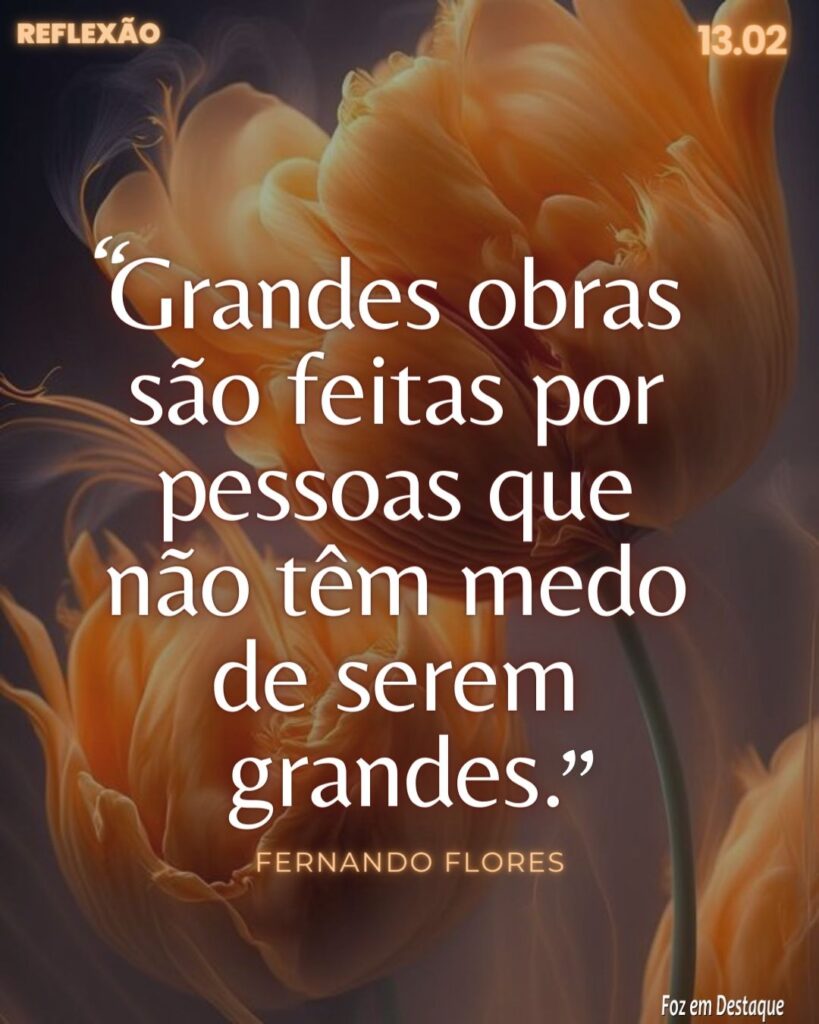 Reflexão 13 de Fevereiro 2024 - Foz em Destaque - "Grandes obras são feitas por pessoas que não têm medo de serem grandes."