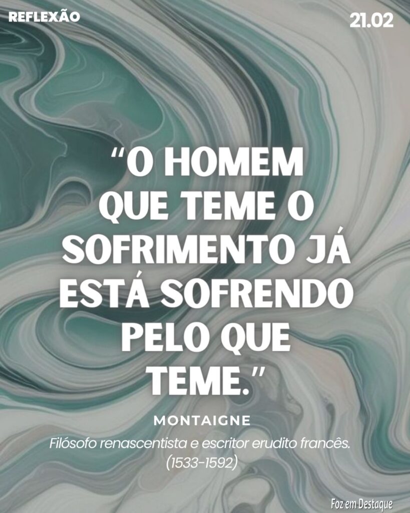 Reflexão 21 de Fevereiro 2024 ´Foz em Destaque - “O homem que teme o sofrimento já está sofrendo pelo que teme.” Montaigne. filósofo renascentista e escritor erudito francês. (1533-1592)