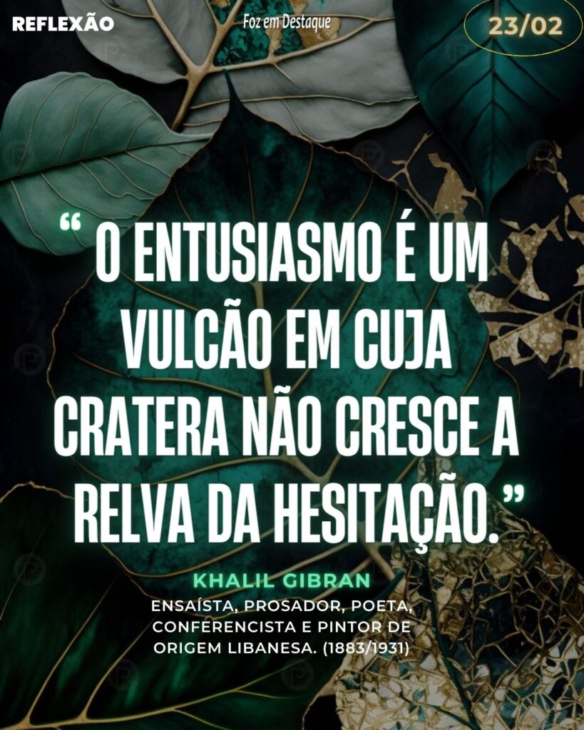 “O entusiasmo é um vulcão em cuja cratera não cresce a relva da hesitação.”
Khalil Gibran - ensaísta, prosador, poeta, conferencista e pintor de origem libanesa. (1883/1931)
Reflexão 23 de fevereiro 2024 Foz em Destaque