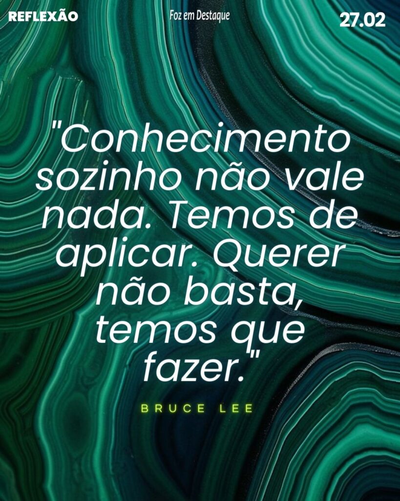 Reflexão 27 de Fevereiro 2024 - Foz em Destaque - "Conhecimento sozinho não vale nada. Temos de aplicar. Querer não basta, temos que fazer." Bruce Lee
