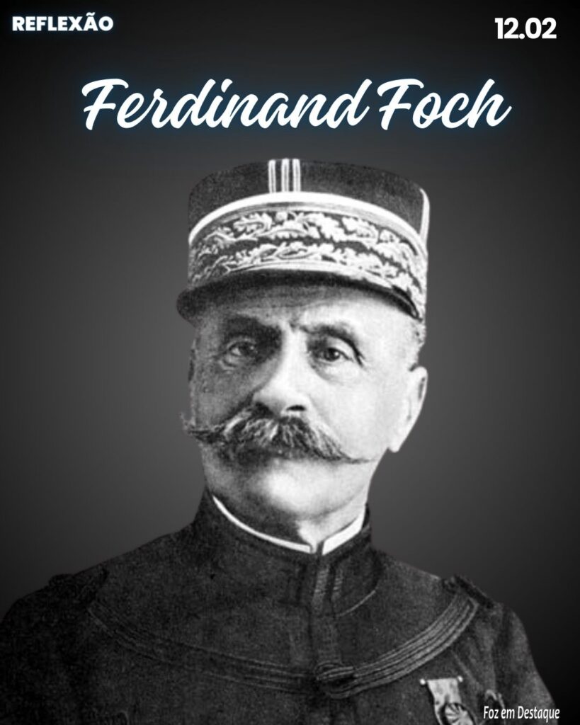 Reflexão 12 de Fevereiro 2024 - Foz em Destaque - “As batalhas são ganhas ou perdidas por generais, não por oficiais ou soldados.” Ferdinand Foch, Comandante em Chefe das forças armadas durante a 1ª guerra. (1851-1929)