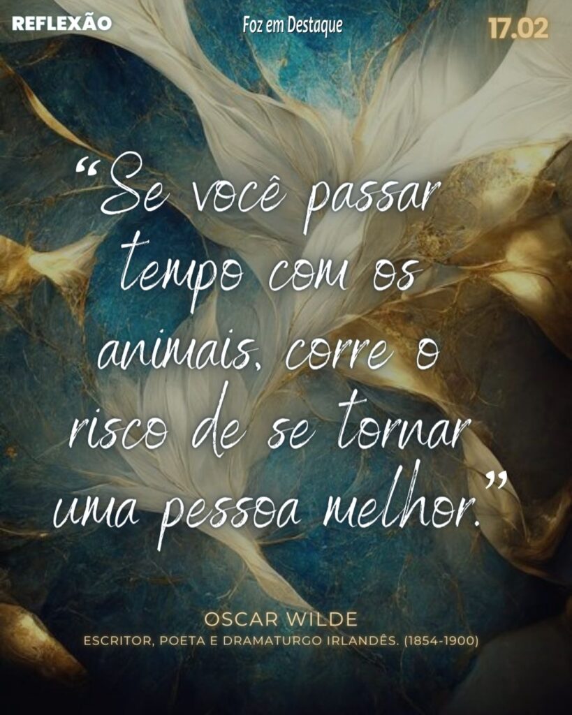 “Se você passar tempo com os animais, corre o risco de se tornar uma pessoa melhor.”
Oscar Wilde, escritor, poeta e dramaturgo irlandês.(1854-1900)
Reflexão 17 de Fevereiro 2024 - Foz em Destaque