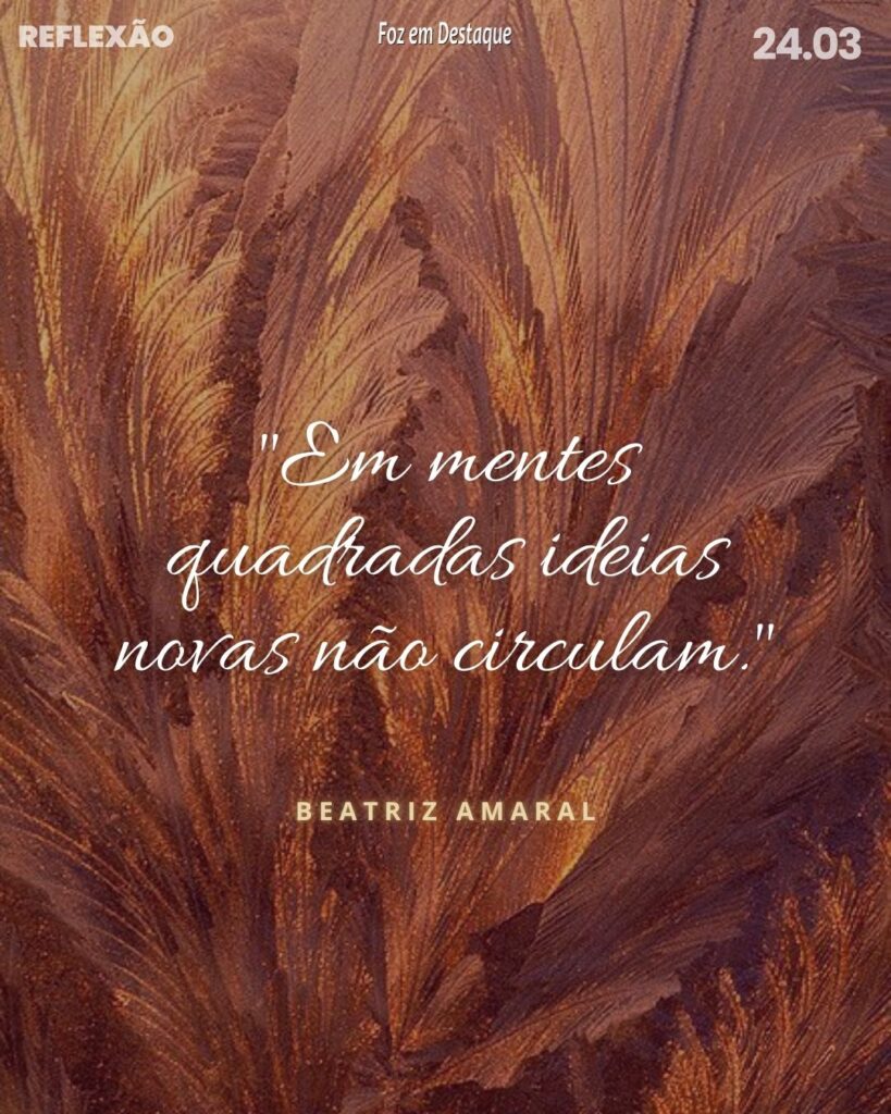 "Em mentes quadradas ideias novas não circulam."
Beatriz Amaral - Poeta, contista, ensaísta, musicista e crítica literária paulistana.
Reflexão 24 de Março 2024 Foz em Destaque