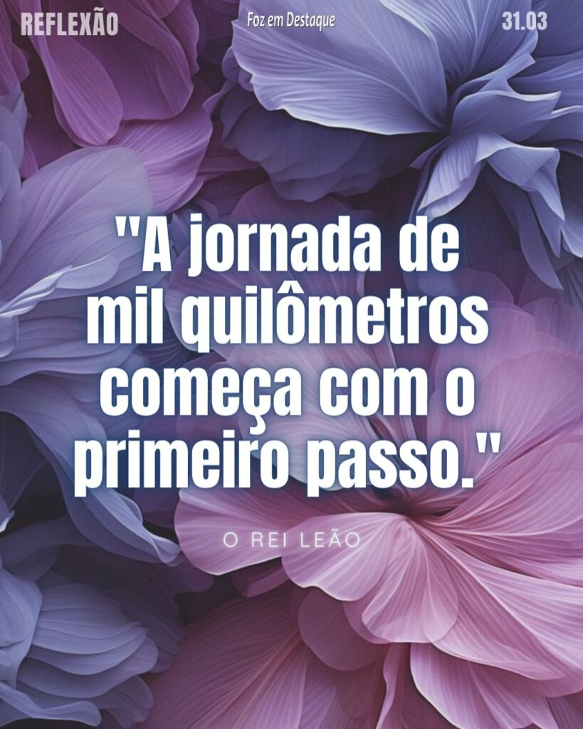 Reflexão 31 de Março 2024 - Foz em Destaque - O Rei Leão: "A jornada de mil quilômetros começa com o primeiro passo."