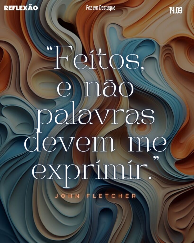 Reflexão 14 de Março 2024 Foz emn Destaque - “Feitos, e não palavras devem me exprimir.”
John Fletcher dramaturgo inglês do período jacobita. (Rye, 1579 — Londres, 1625)