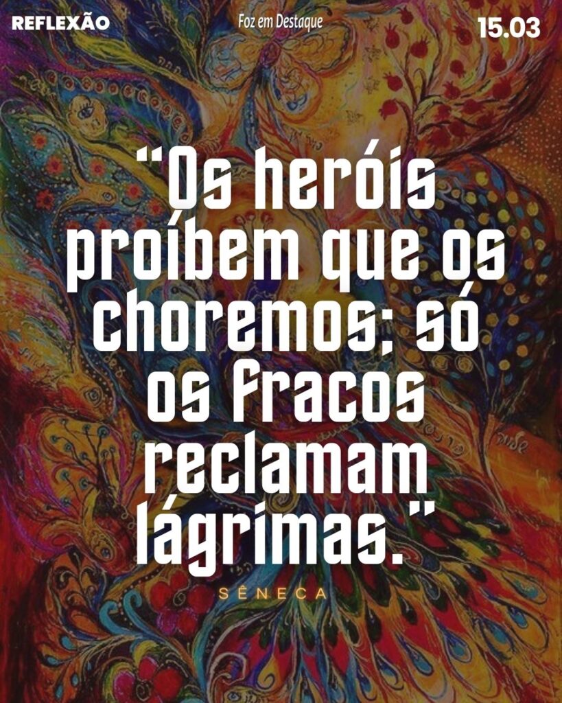 Reflexão 15 de Março 2024 Foz em Destaque - “Os heróis proíbem que os choremos; só os fracos reclamam lágrimas.” (Sêneca)