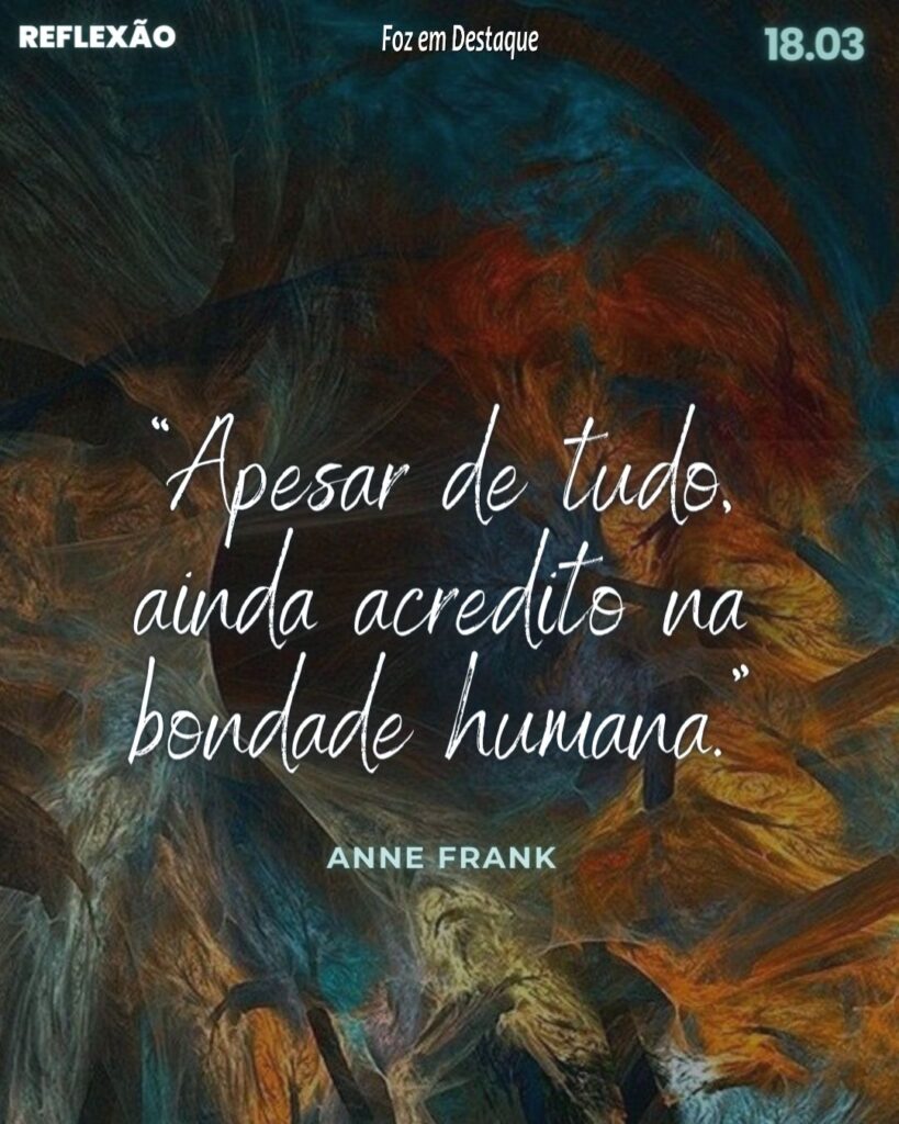 Reflexão 18 de Março 2024 Foz em Destaque - “Apesar de tudo, ainda acredito na bondade humana.” (Anne Frank)
Adolescente alemã de origem judaica, vítima do Holocausto (1929-1945)

