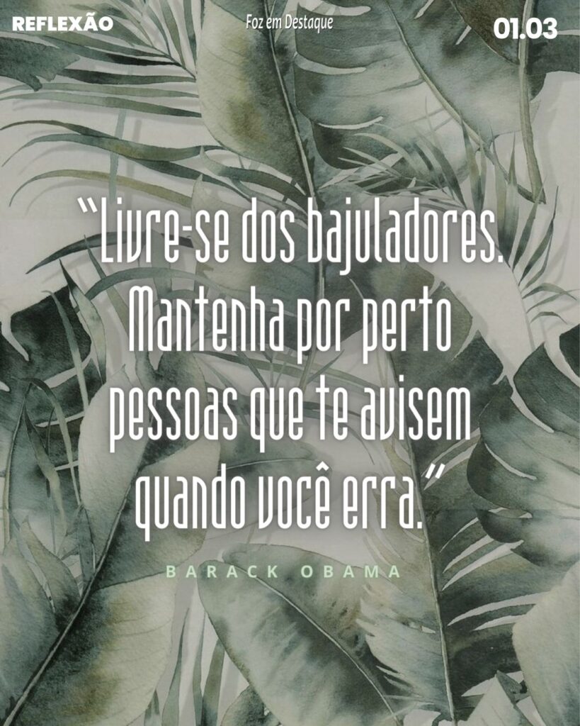 “Livre-se dos bajuladores. Mantenha por perto pessoas que te avisem quando você erra.”
Barack Obama