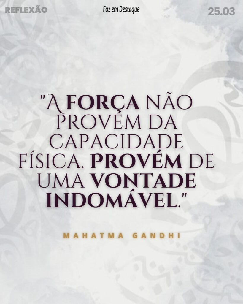 "A força não provém da capacidade física. Provém de uma vontade indomável."

Mahatma Gandhi - advogado, nacionalista, anticolonialista e especialista em ética política indiana. (1869-1948)

Reflexão 25 de Março 2024