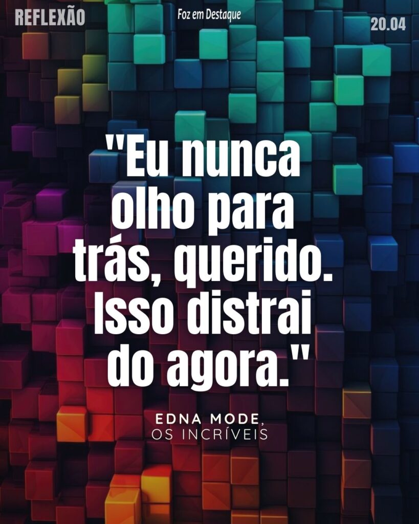 Reflexão 20 de Abril 2024 Foz em Destaque - "Eu nunca olho para trás, querido. Isso distrai do agora."  Edna Mode, de “Os Incríveis”
