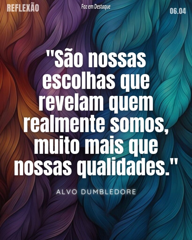 "São nossas escolhas que revelam quem realmente somos, muito mais que nossas qualidades."
Alvo Dumbledore - Personagem fictício de um diretor da escola de magia Hogwarts, na série Harry Potter.
Reflexão 06 de Abril 2024 - Foz em Destaque
