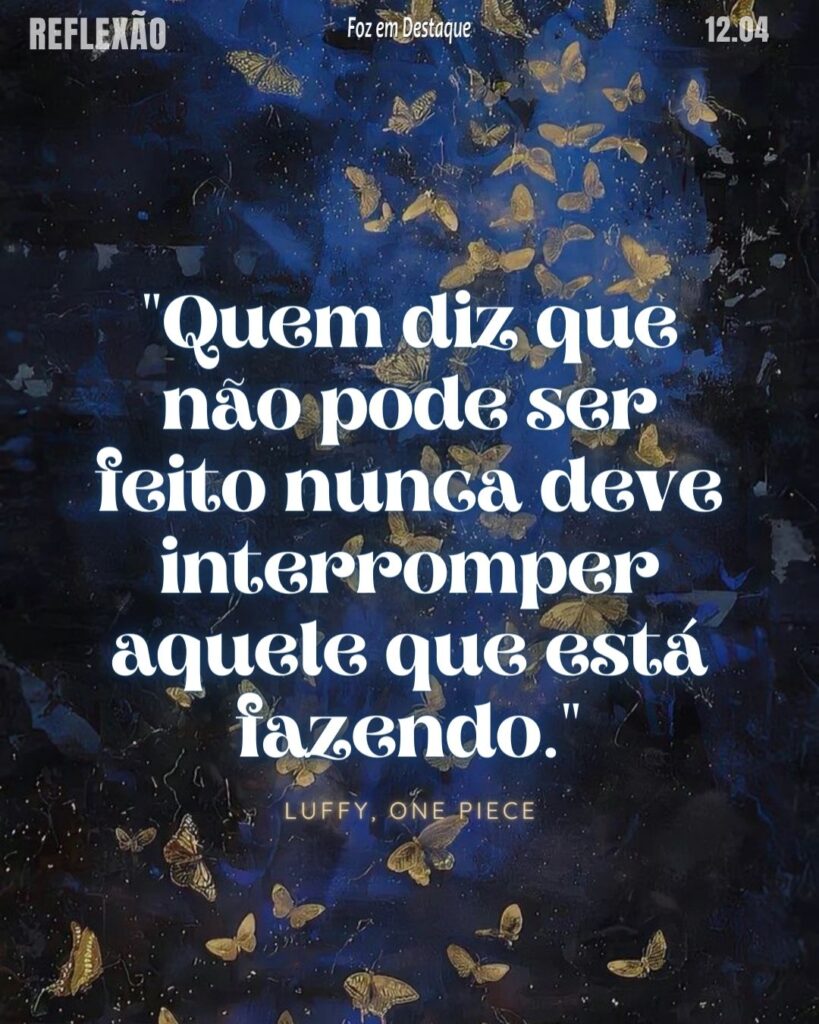 "Quem diz que não pode ser feito nunca deve interromper aquele que está fazendo." 
Luffy, One Piece - Série de Mangá, Anime e Série Live Action na Netflix. 
Reflexão 12 de Abril 2024 Foz em Destaque