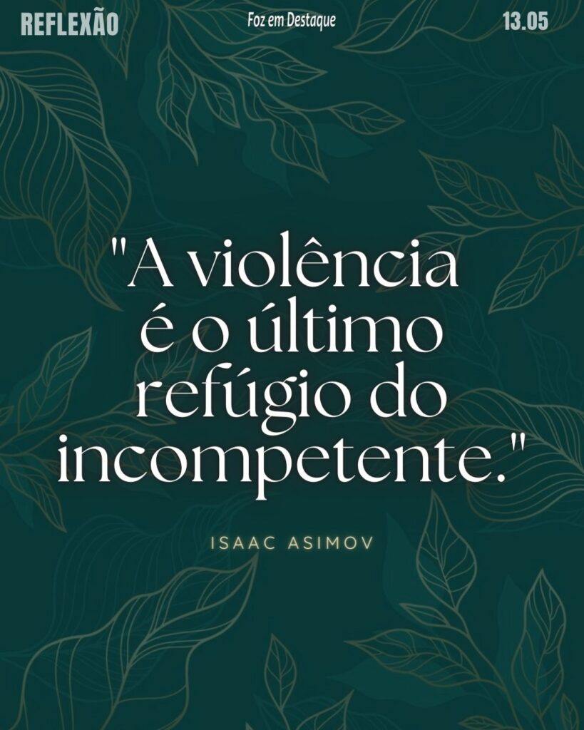 "A violência é o ultimo refúgio do incompetente."
Isaac Asimov - Escritor e bioquímico norte-americano, nascido na Rússia, autor de obras de ficção científica e considerado um dos mestres do gênero.
Reflexão 13 de Maio 2024 Foz em Destaque