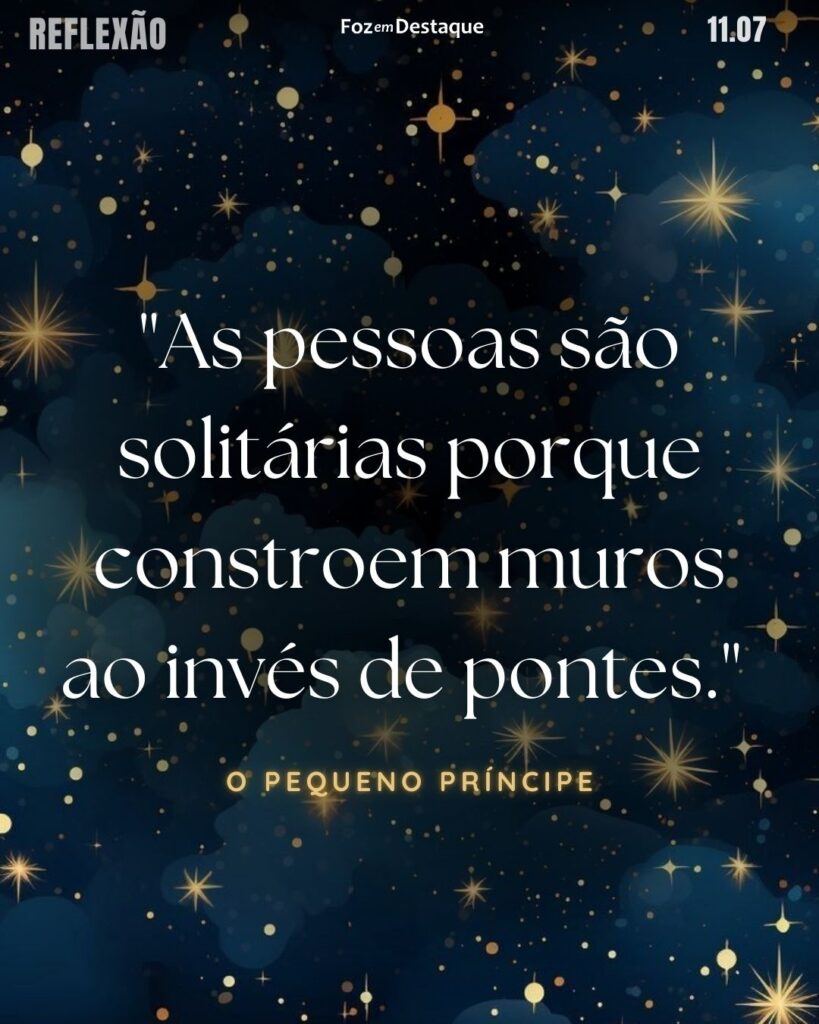"As pessoas são solitárias porque constroem muros ao invés de pontes."
O Pequeno Príncipe - Famoso livro da literatura infantil europeia, do escritor, aviador aristocrata francês Antoine de Saint-Exupéry.
Reflexão Foz em Destaque
