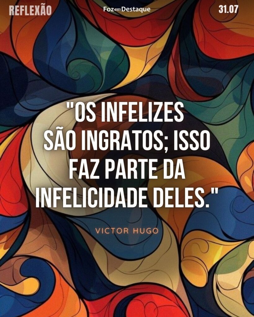 Reflexão 31 de Julho 2024
"Os infelizes são ingratos; isso faz parte da infelicidade deles." 

Victor Hugo - Romancista, poeta, dramaturgo, ensaísta, artista, estadista e ativista pelos direitos humanos francês de grande atuação política em seu país. (1802-1885)