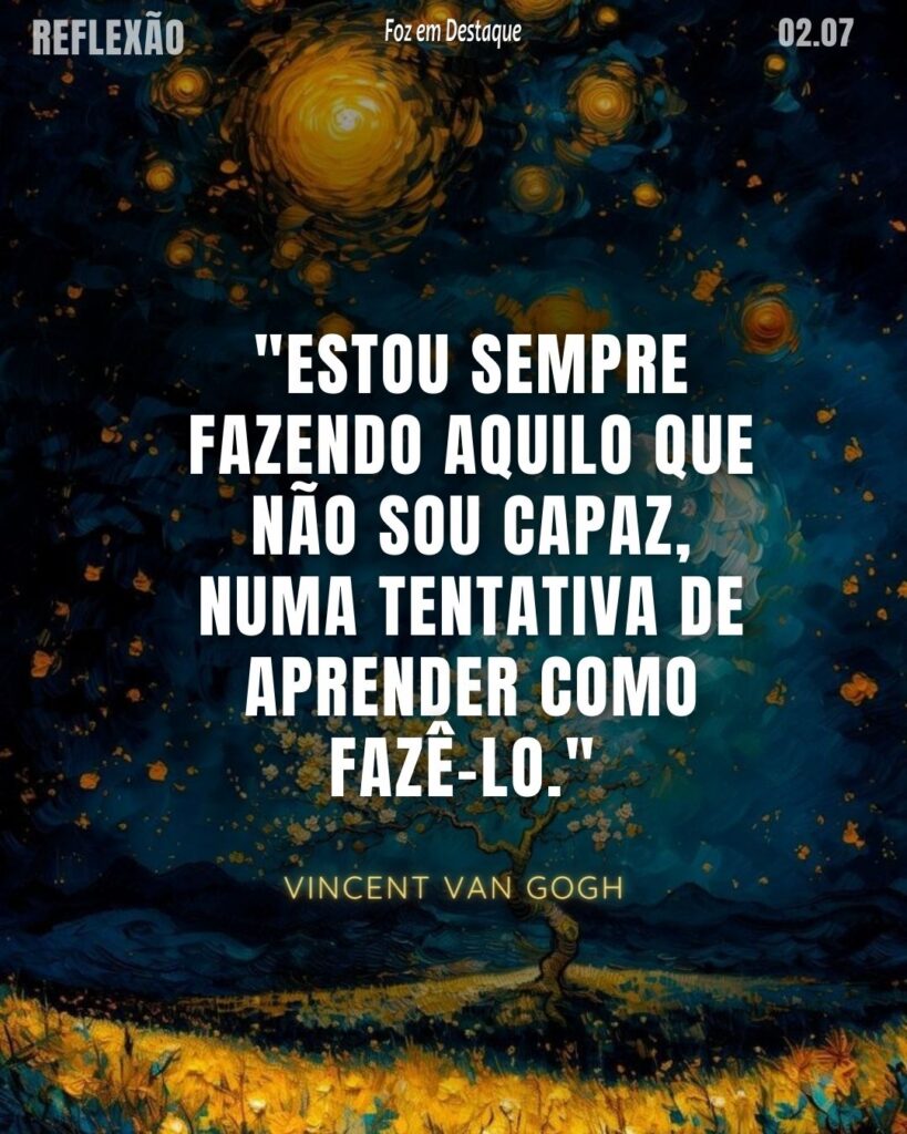 "Estou sempre fazendo aquilo que não sou capaz, numa tentativa de aprender como fazê-lo."

Vincent Van Gogh

Reflexão 02 de Julho 2024
