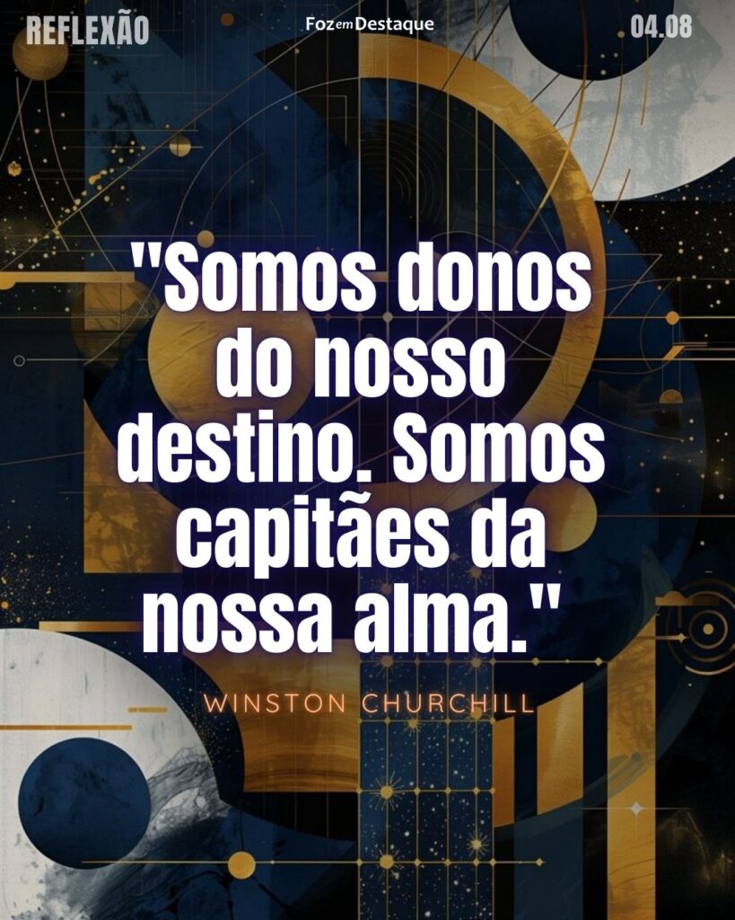 Reflexão 04 de Agosto 2024 Foz em Destaque
"Somos donos do nosso destino. Somos capitães da nossa alma."
Winston Churchill - Grande político britânico do século XX que serviu como primeiro-ministro do Reino Unido, além de militar, e escritor. (1874-1965)