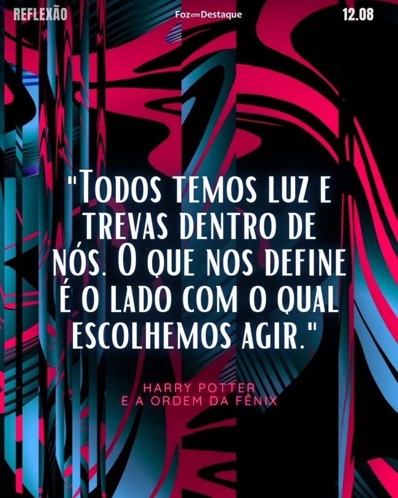 "Todos temos luz e trevas dentro de nós. O que nos define é o lado com o qual escolhemos agir."
(Harry Potter e a Ordem da Fênix - Lançamento em: 11 de julho de 2007 - Brasil)
Reflexão 12 de Agosto 2024 Foz em Destaque.