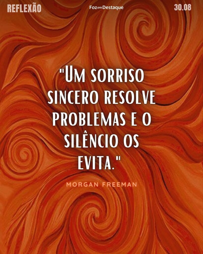 "Um sorriso sincero resolve problemas e o silêncio os evita."
Morgan Freeman - Ator premiado, produtor, narrador e cineasta estadunidense, e é particularmente conhecido por sua distinta voz profunda
Reflexão 30 de Agosto 2024 Foz em Destaque