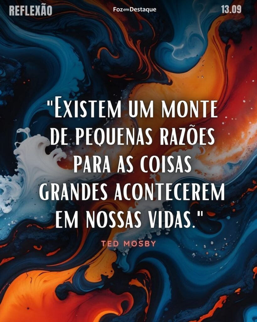 Reflexão 13 de Setembro 2024
"Existem um monte de pequenas razões para as coisas grandes acontecerem em nossas vidas."
Ted Mosby - Personagem fictício e protagonista do seriado americano How I Met Your Mother, interpretado por Josh Radnor.