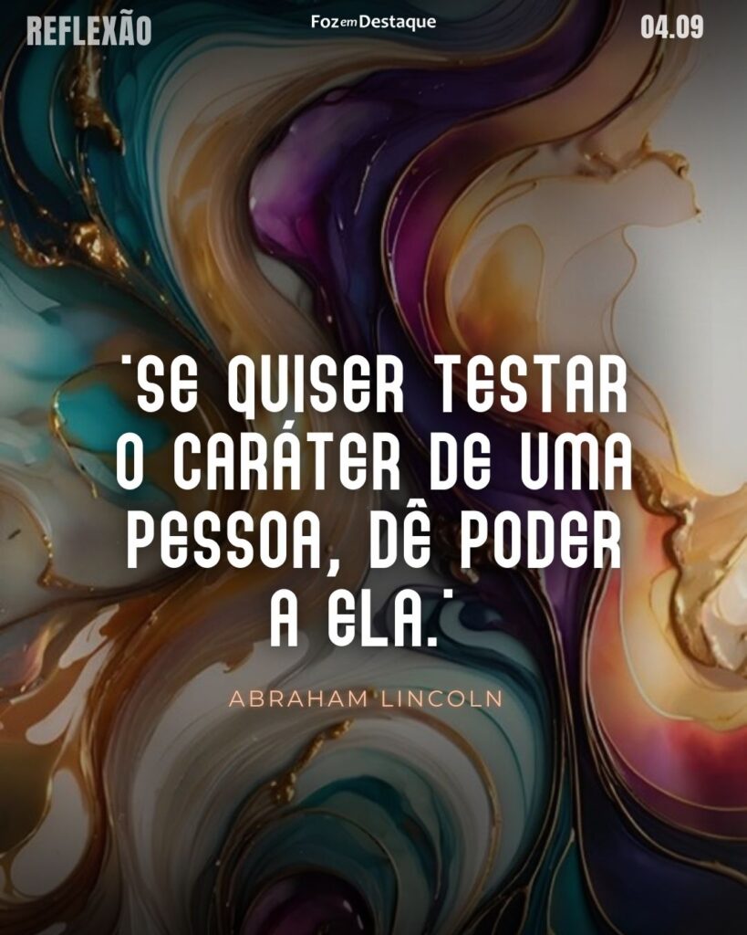 "Se quiser testar o caráter de uma pessoa, dê poder a ela."
Abraham Lincoln - Político norte-americano, o 16° presidente dos Estados Unidos, conduziu o país durante os anos da Guerra Civil Americana e aboliu a escravidão em seu território
Reflexão 04 de Setembro 2024 Foz em Destaque