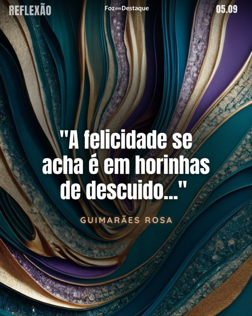A felicidade se acha é em horinhas de descuido..." 

Guimarães Rosa - Poeta, diplomata, novelista, romancista, contista e médico brasileiro, considerado por muitos o maior escritor brasileiro do século XX

Reflexão 05 de Setembro 2024
