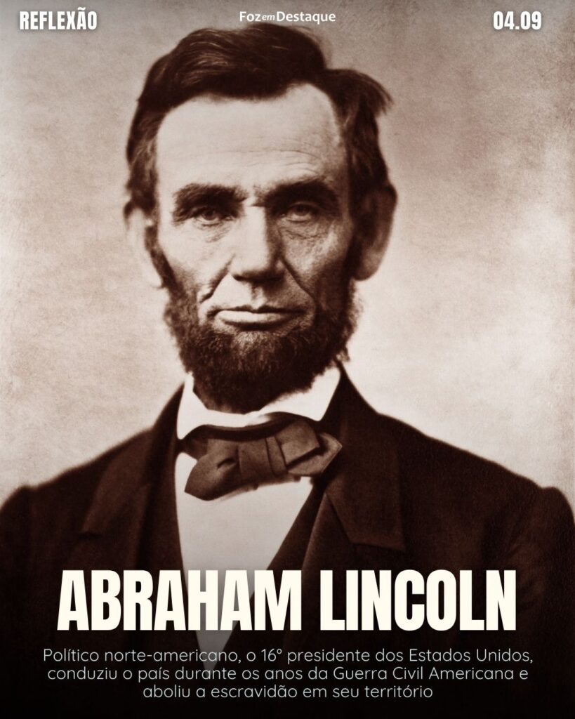 "Se quiser testar o caráter de uma pessoa, dê poder a ela."
Abraham Lincoln - Político norte-americano, o 16° presidente dos Estados Unidos, conduziu o país durante os anos da Guerra Civil Americana e aboliu a escravidão em seu território
Reflexão 04 de Setembro 2024 Foz em Destaque