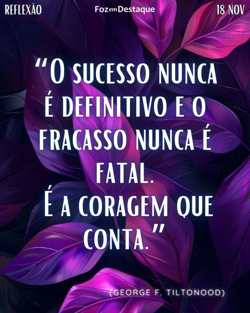 “O sucesso nunca é definitivo e o fracasso nunca é fatal. É a coragem que conta.”
(George F. Tiltonood)
Reflexão 18 de novembro 2024 Foz em Destaque - "Sua vida mais divertida!!!"