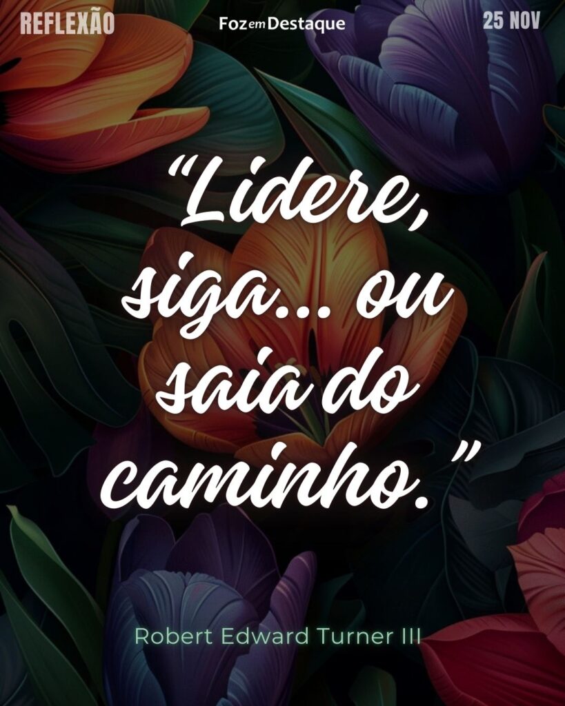 “Lidere, siga… ou saia do caminho.”
(Ted Turner)
Reflexão 25 de novembro 2024