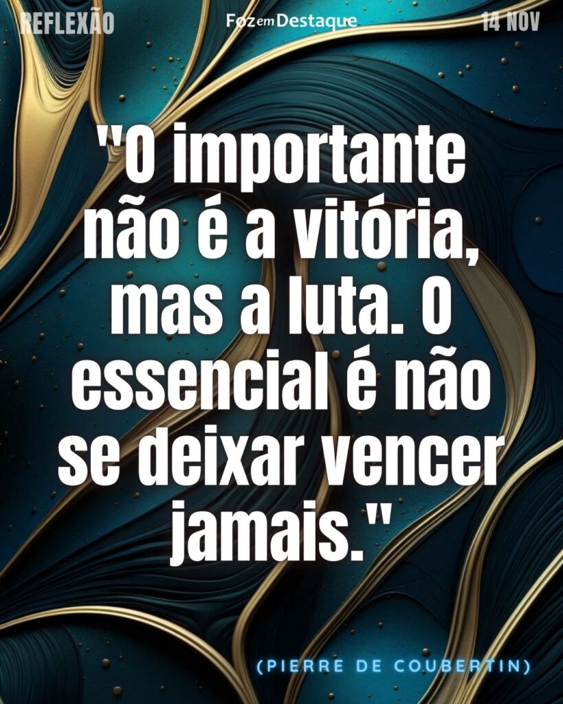 "O importante não é a vitória, mas a luta. O essencial é não se deixar vencer jamais."
(Pierre de Coubertin)
Reflexão 14 de novembro 2024 Foz em Destaque - "Sua vida mais divertida!!!"