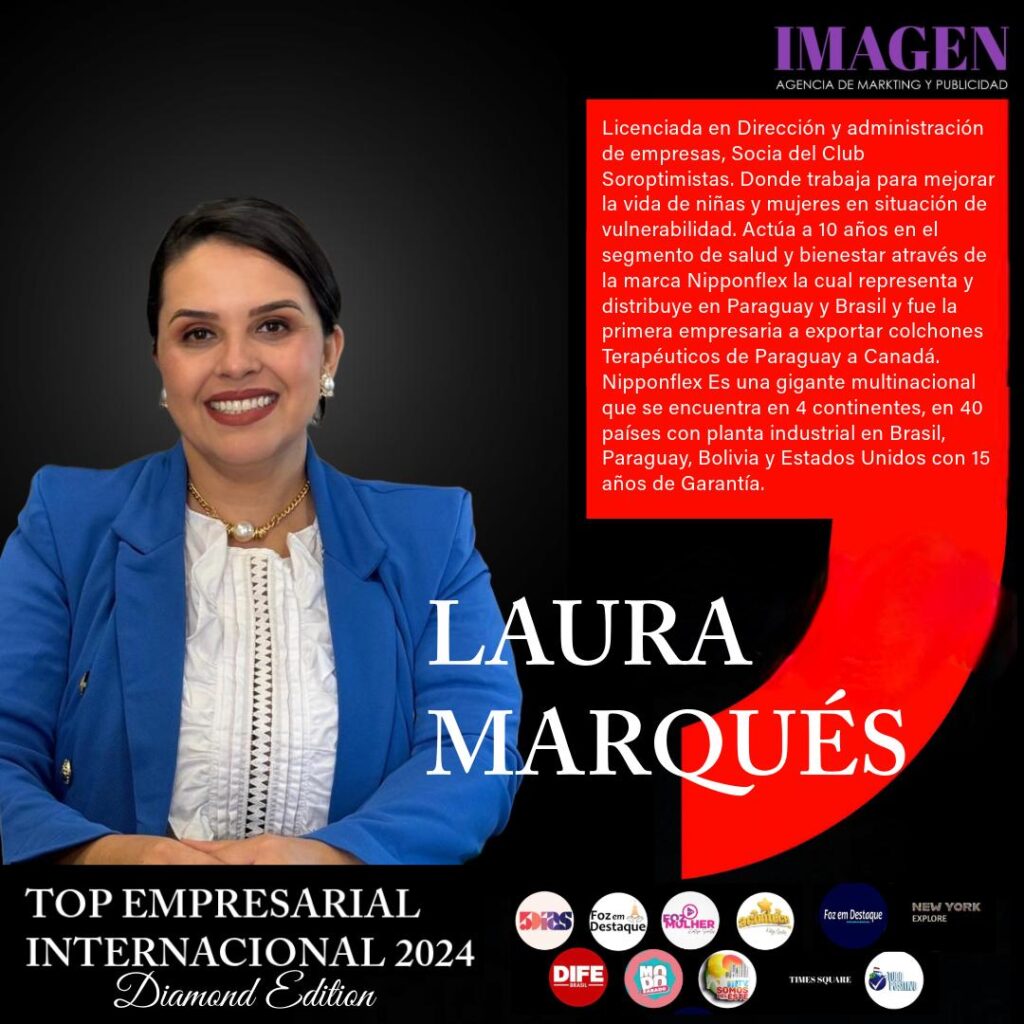 LAURA MARQUES é licenciada em Direção e Administração de Empresas, Sócia do Clube Soroptimistas, onde trabalha para melhorar a vida de meninas e mulheres em situação de vulnerabilidade.
Atua há 10 anos no segmento de saúde e bem-estar através da marca Nipponflex, a qual representa e distribui no Paraguai e Brasil, sendo a primeira empresária a exportar colchões terapêuticos do Paraguai para o Canadá.