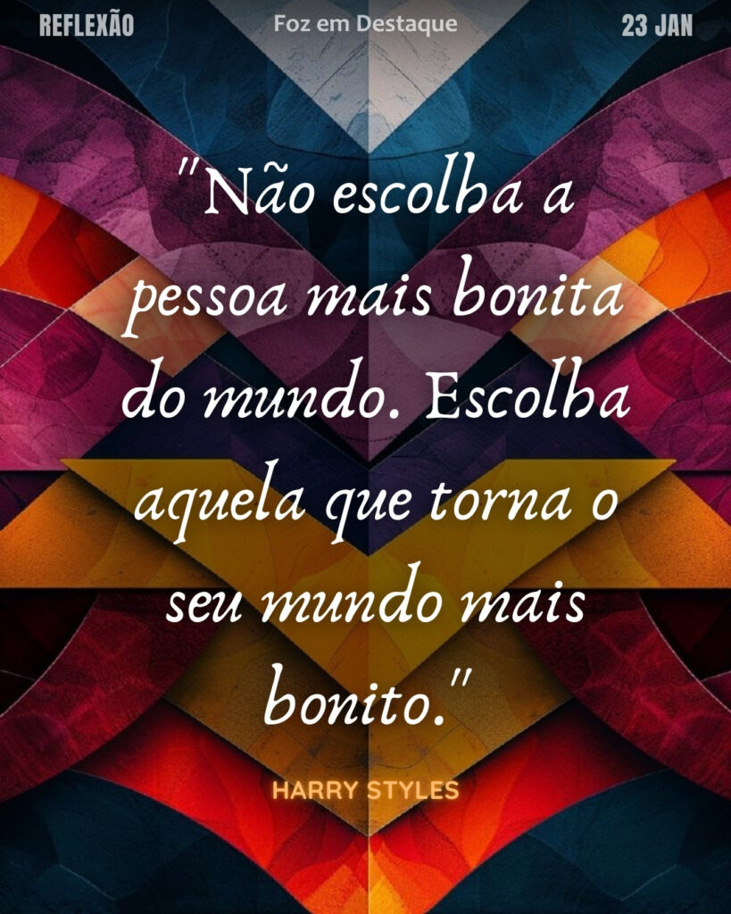 "Não escolha a pessoa mais bonita do mundo. Escolha aquela que torna o seu mundo mais bonito." (Harry Styles)
Reflexão 23 de janeiro 2025 Foz em Destaque "Sua Vida mais divertida!!!