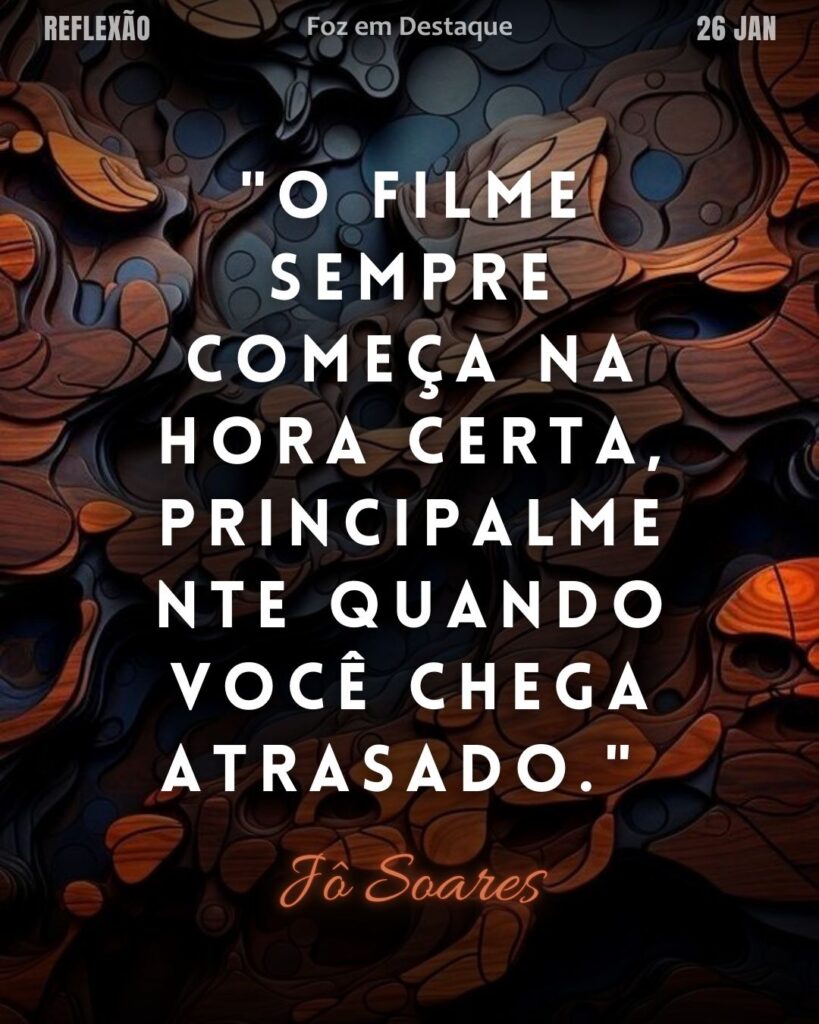 O filme sempre começa na hora certa, principalmente quando você chega atrasado.(Jô Soares)
Reflexão 26 de janeiro 2025 Foz em Destaque "Sua Vida mais divertida!!!"
