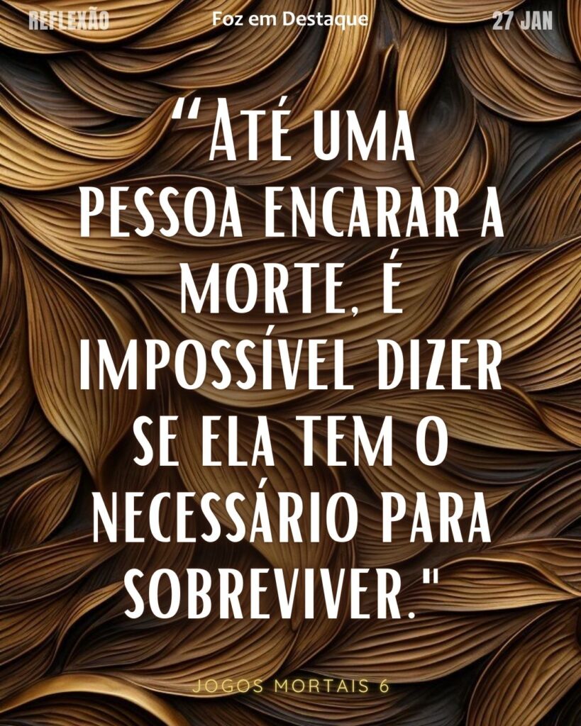 "Até uma pessoa encarar a morte, é impossível dizer se ela tem o necessário para sobreviver."
(Jogos Mortais 6)
Reflexão 27 de janeiro 2025 Foz em Destaque "Sua Vida mais divertida!!!"