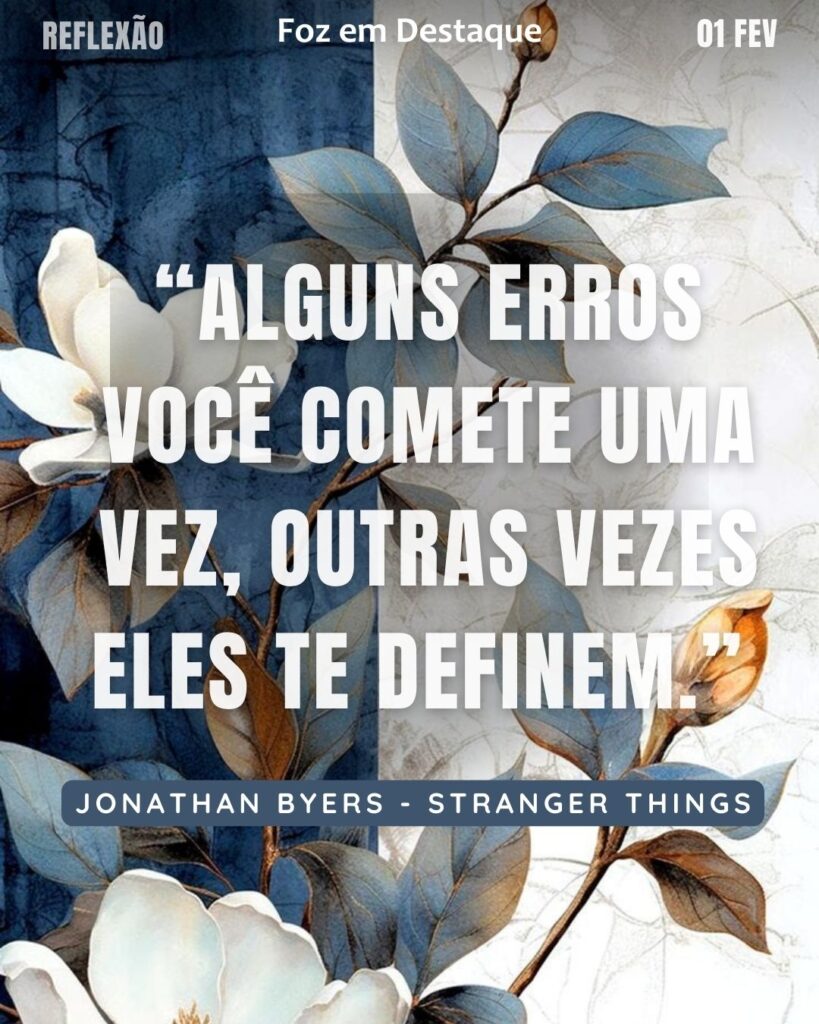 “Alguns erros você comete uma vez, outras vezes eles te definem.” (Jonathan Byers - Stranger Things)
Reflexão 01 de fevereiro 2025 Foz em Destaque "Sua Vida mais divertida!!!"