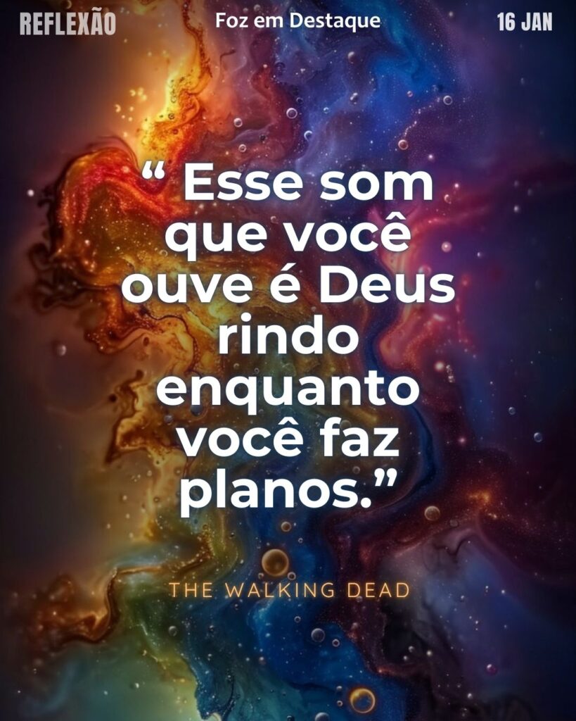 “ Esse som que você ouve é Deus rindo enquanto você faz planos.” (The Walking Dead)
Reflexão 16 de janeiro 2025 Foz em Destaque "Sua Vida mais divertida!!!"