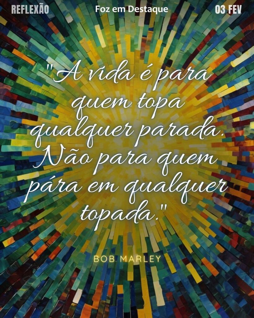 "A vida é para quem topa qualquer parada. Não para quem pára em qualquer topada."
(Bob Marley)
Reflexão 03 de fevereiro 2025 Foz em Destaque "Sua Vida mais divertida!!!"