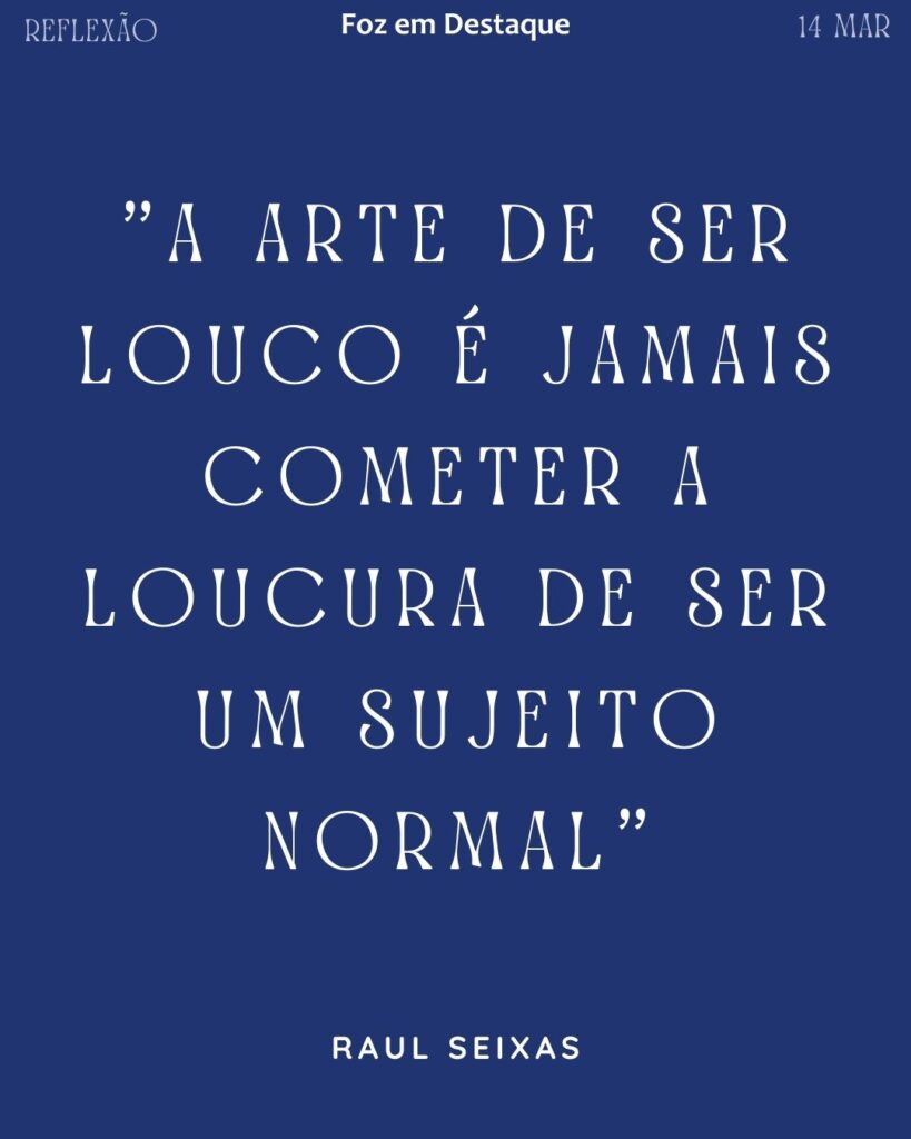 "A arte de ser louco é jamais cometer a loucura de ser um sujeito normal".
(Raul Seixas)
Reflexão 14 de março 2025 Foz em Destaque "Sua Vida mais divertida!!!"