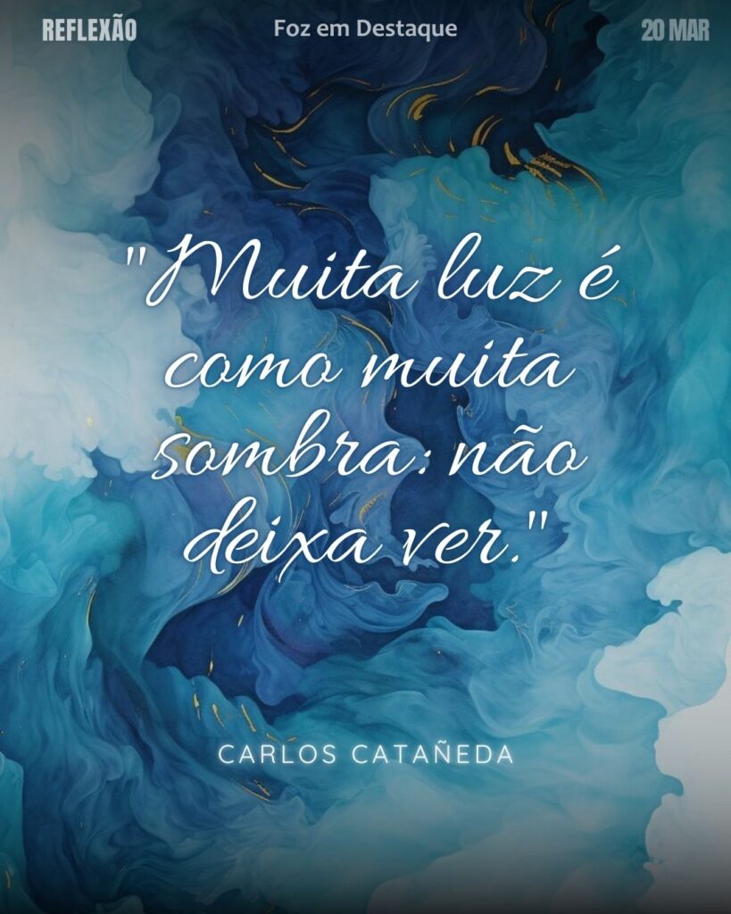 "Muita luz é como muita sombra: não deixa ver." (Carlos Catañeda)
Reflexão 20 de março 2025 Foz em Destaque "Sua Vida mais divertida!!!"