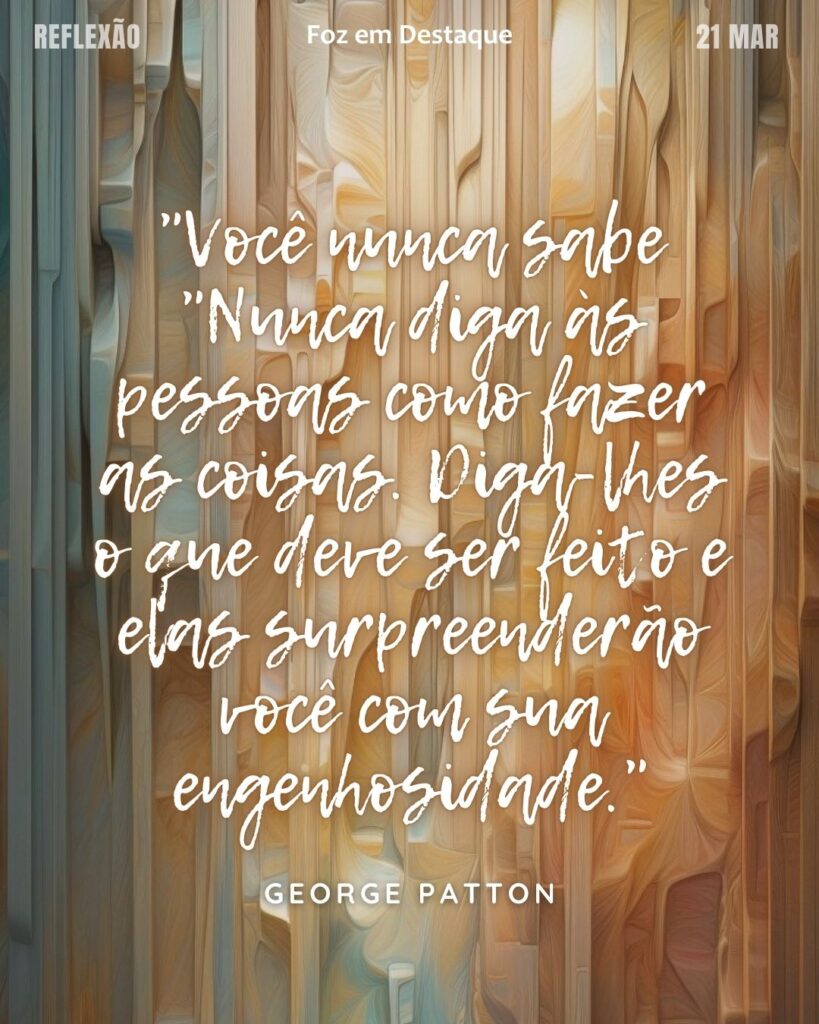 "Nunca diga às pessoas como fazer as coisas. Diga-lhes o que deve ser feito e elas surpreenderão você com sua engenhosidade." (George Patton)
Reflexão 21 de março 2025 Foz em Destaque "Sua Vida mais divertida!!!"