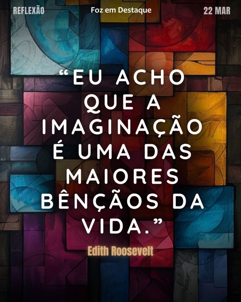 “Eu acho que a imaginação é uma das maiores bênçãos da vida.” (Edith Roosevelt)
Reflexão 22 de março 2025 Foz em Destaque "Sua Vida mais divertida!!!"