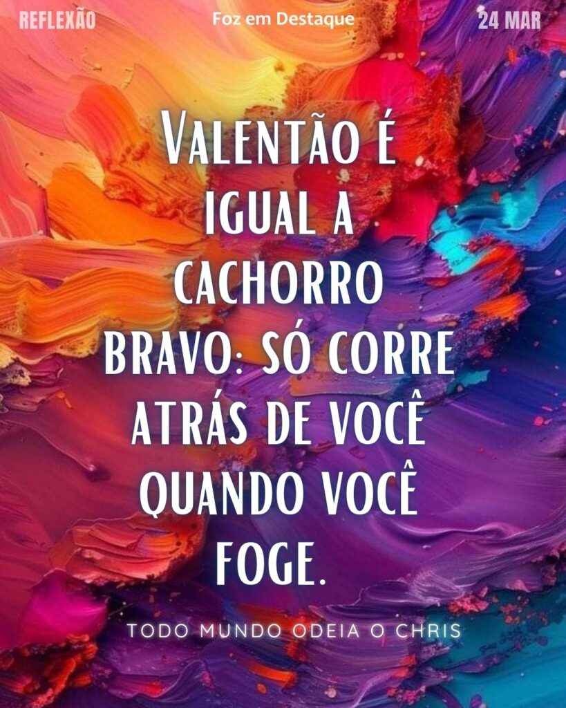 Valentão é igual a cachorro bravo: só corre atrás de você quando você foge. [Todo Mundo Odeia o Chris]
Reflexão 24 de março 2025 Foz em Destaque "Sua Vida mais divertida!!!"