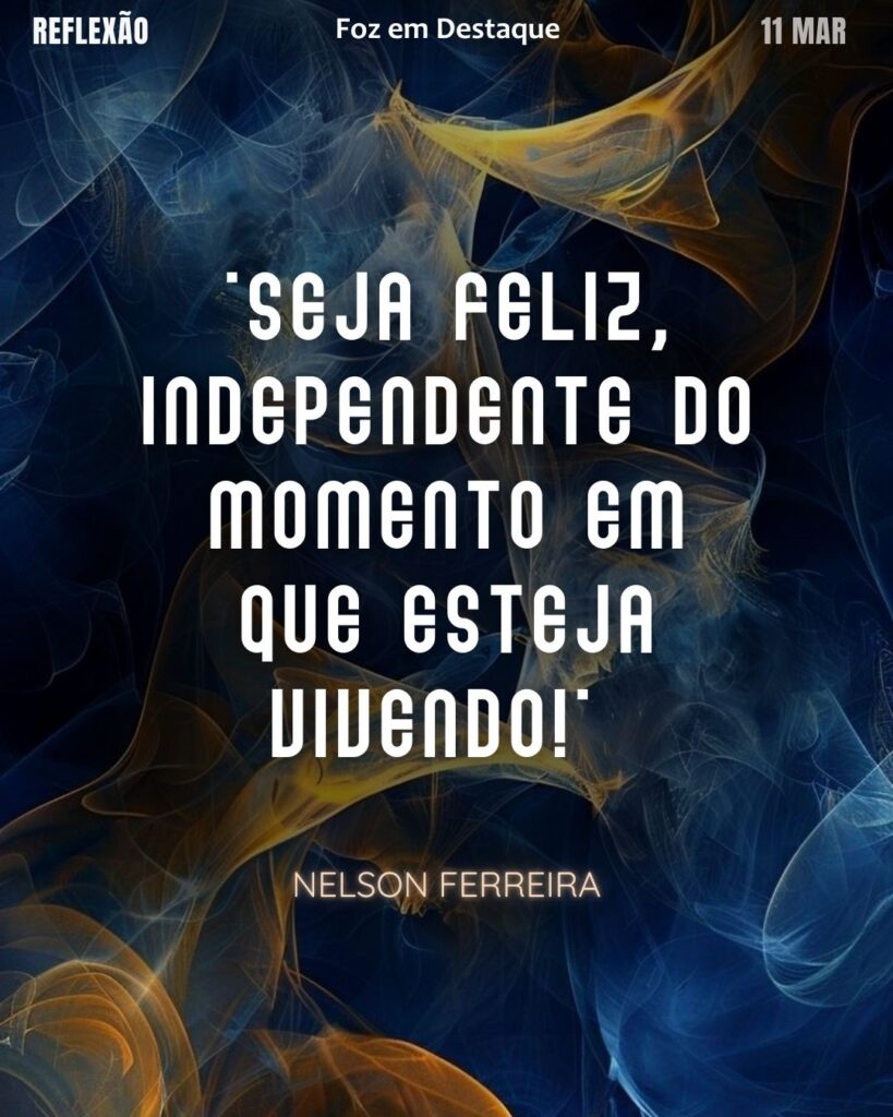"Seja feliz, independente do momento em que esteja vivendo!"
(Nelson Ferreira)
Reflexão 11 de março 2025 Foz em Destaque "Sua Vida mais divertida!!!"