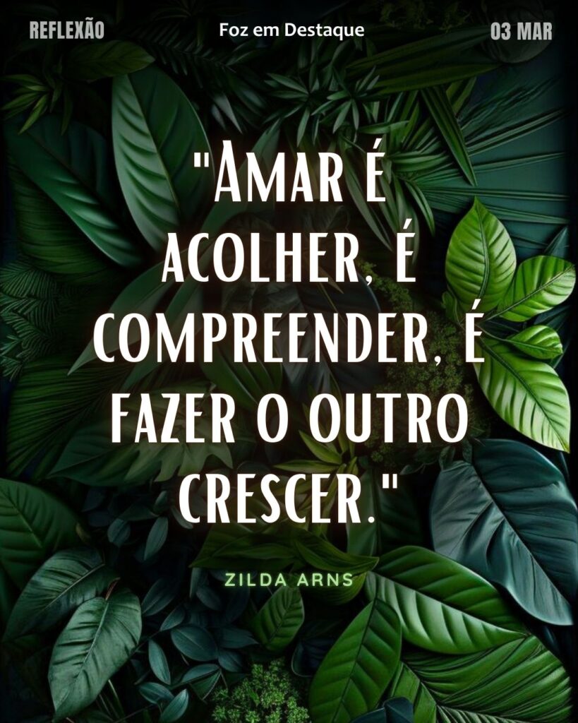 "Amar é acolher, é compreender, é fazer o outro crescer."
(Zilda Arns)
Reflexão 03 de março 2025 Foz em Destaque "Sua Vida mais divertida!!!"