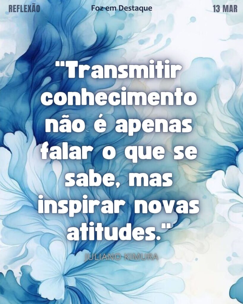 "Transmitir conhecimento não é apenas falar o que se sabe, mas inspirar novas atitudes." (Juliano Kimura)
Reflexão 13 de março 2025 Foz em Destaque "Sua Vida mais divertida!!!"
