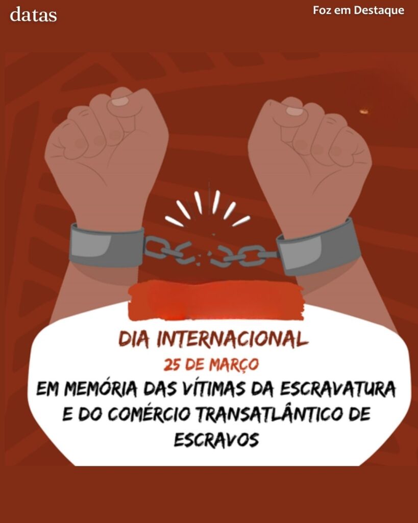 Dia Internacional em Memória das Vítimas da Escravidão e do Comércio
Datas 25 de Março 2025 Foz em Destaque "Sua Vida mais divertida"
por Raryza